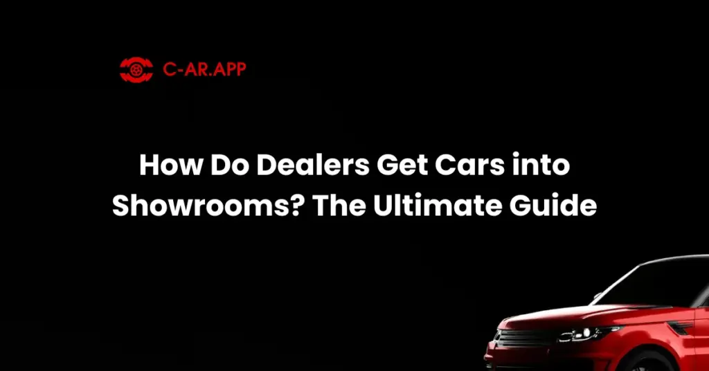 How Do Dealers Get Cars into Showrooms The Ultimate Guide