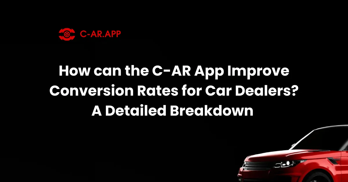How can the C-AR App Improve Conversion Rates for Car Dealers A Detailed Breakdown